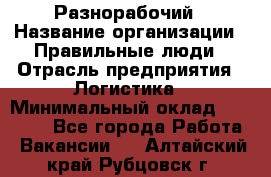 Разнорабочий › Название организации ­ Правильные люди › Отрасль предприятия ­ Логистика › Минимальный оклад ­ 30 000 - Все города Работа » Вакансии   . Алтайский край,Рубцовск г.